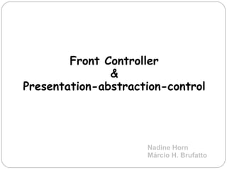 Front Controller & Presentation-abstraction-control Nadine Horn Márcio H. Brufatto 