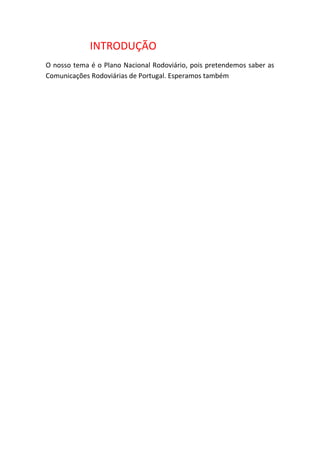 INTRODUÇÃO
O nosso tema é o Plano Nacional Rodoviário, pois pretendemos saber as
Comunicações Rodoviárias de Portugal. Esperamos também
 
