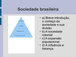 Sociedade brasileira a) Breve introdução, o começo da sociedade e sua divisão b) A sociedade colonial c) A expansão populacional d) A influência e herança. 
