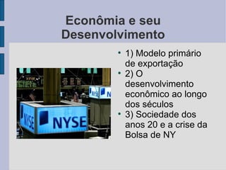 Econômia e seu Desenvolvimento 1) Modelo primário de exportação 2) O desenvolvimento econômico ao longo dos séculos 3) Sociedade dos anos 20 e a crise da Bolsa de NY 