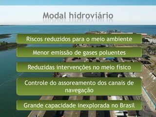 Modal hidroviárioRiscos reduzidos para o meio ambienteMenor emissão de gases poluentesReduzidas intervenções no meio físicoControle do assoreamento dos canais de navegaçãoGrande capacidade inexplorada no Brasil