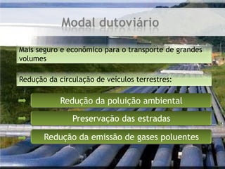 Modal dutoviárioMais seguro e econômico para o transporte de grandes volumesRedução da circulação de veículos terrestres:Redução da poluição ambientalPreservação das estradasRedução da emissão de gases poluentes