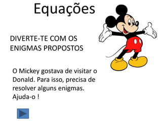 Equações DIVERTE-TE COM OS ENIGMAS PROPOSTOS O Mickey gostava de visitar o Donald. Para isso, precisa de resolver alguns enigmas.    Ajuda-o ! 
