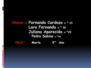 Alunos : Fernanda Cardozo n º 10         Lara Fernanda n º 28         Juliana Aparecida n º25          Pedro Sabino n º36PROF°     Marta         9°  Ano 