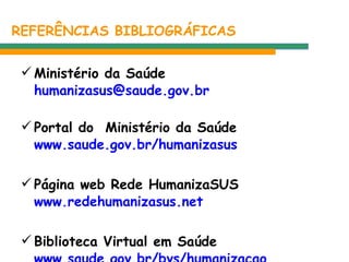 REFERÊNCIAS BIBLIOGRÁFICAS Ministério da Saúde  [email_address]   Portal do  Ministério da Saúde  www.saude.gov.br/humanizasus Página web Rede HumanizaSUS  www.redehumanizasus.net   Biblioteca Virtual em Saúde  www.saude.gov.br/bvs/humanizacao   