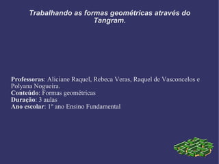 Trabalhando as formas geométricas através do Tangram. Professoras : Aliciane Raquel, Rebeca Veras, Raquel de Vasconcelos e...