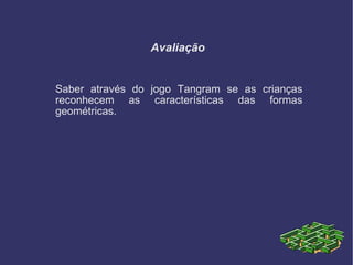 Avaliação Saber através do jogo Tangram se as crianças reconhecem as características das formas geométricas. 