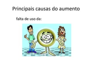 Principais causas do aumento
 falta de uso da:
 
