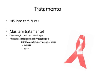 Tratamento
• HIV não tem cura!

• Mas tem tratamento!
-   Combinação de 3 ou mais drogas
-   Principais : Inibidores de Protease (IP)
                 inibidores de trancriptase reversa
                  - NNRTI
                  - NRTI
 