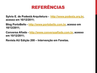 REFERÊNCIAS
Sylvio E. de Podestá Arquitetura - http://www.podesta.arq.br,
acesso em 10/12/2011;
Blog PortoBello - http://www.portobello.com.br, acesso em
10/12/2011;
Conversa Afiada - http://www.conversaafiada.com.br, acesso
em 10/12/2011;
Revista AU Edição 200 – Intervenção em Favelas.
 