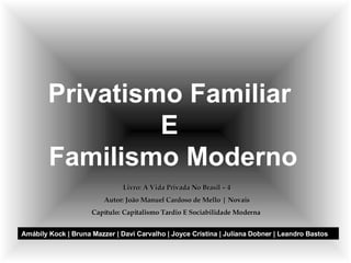 Privatismo Familiar  E  Familismo Moderno Amábily Kock | Bruna Mazzer | Davi Carvalho | Joyce Cristina | Juliana Dobner | Leandro Bastos  Livro: A Vida Privada No Brasil – 4 Autor: João Manuel Cardoso de Mello | Novais Capítulo: Capitalismo Tardio E Sociabilidade Moderna  
