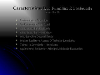 Características Das Famílias E Sociedade Anos 30 e 50 Patriarcalista – Moralista Predominio Na Área Rural Altas Taxas De Natalidade Altas Taxas De Mortalidade Mão-De-Obra Desqualificada Mulher Realizava Apenas O Trabalho Doméstico Tabus Na Sociedade – Moralismo Agricultura | Indústria – Principal Atividade Economica  