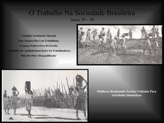 O Trabalho Na Sociedade Brasileira Anos 30 - 50 Trabalho Totalmente Manual; Sem Ampara Das Leis Trabalhista; Crianças Pobres Fora Da Escola; Alto Índice De Analfabetismo Entre Os Trabalhadores; Mão-De-Obra ‘Desqualificada’ Mulheres Realizando Tarefas Voltadas Para Atividades Domésticas 