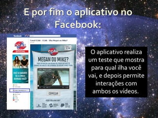 O aplicativo realiza
um teste que mostra
 para qual ilha você
vai, e depois permite
   interações com
 ambos os vídeos.
 