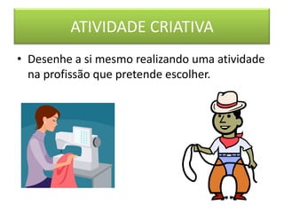 ATIVIDADE CRIATIVA
• Desenhe a si mesmo realizando uma atividade
  na profissão que pretende escolher.
 