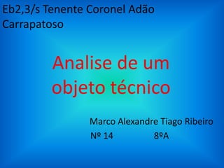 Eb2,3/s Tenente Coronel Adão
Carrapatoso


         Analise de um
         objeto técnico
                Marco Alexandre Tiago Ribeiro
                Nº 14         8ºA
 