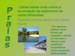 zonas baixas onde ocorre a acumulação de sedimentos de varias dimensões. grande maioria delas é de origem fluvial.  Praias Em algumas, existem dunas litorais que impedem o avanço do mar para o interior e que constituem ecossistemas únicos de grande biodiversidade.   