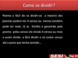 Como se dividir?

Poema e fácil de se dividir-se a maioria dos
poemas podem ter 4 versos ou menos também
pode ter mais. Já as Strofes e garantida pelo
poema pelos versos ele divide 4 versos ou mais
e assim divide e fácil dividir e só contar versos
até a parte que tenha sentido...
 
