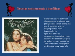 Caracteriza-se por expressar
diretamente os sentimentos dos
protagonistas (amor, ciúme, má
goa, frustração, tristeza,
alegria,paixão), o que
importa não é a
ação, mas como os
personagens internalizar o que
acontece.Normalmente, depois
de muitos eventos aparece um
 final feliz com a resolução do
conflito que surge na novela.
 