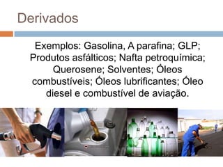 Derivados
  Exemplos: Gasolina, A parafina; GLP;
 Produtos asfálticos; Nafta petroquímica;
      Querosene; Solventes; Óleos
 combustíveis; Óleos lubrificantes; Óleo
    diesel e combustível de aviação.
 