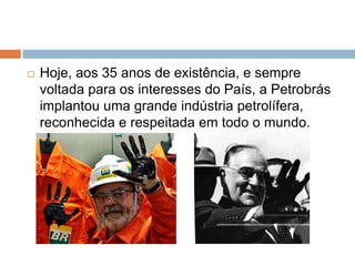    Hoje, aos 35 anos de existência, e sempre
    voltada para os interesses do País, a Petrobrás
    implantou uma grande indústria petrolífera,
    reconhecida e respeitada em todo o mundo.
 