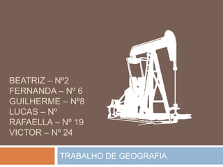 BEATRIZ – Nº2
FERNANDA – Nº 6
GUILHERME – Nº8
LUCAS – Nº
RAFAELLA – Nº 19
VICTOR – Nº 24

          TRABALHO DE GEOGRAFIA
 