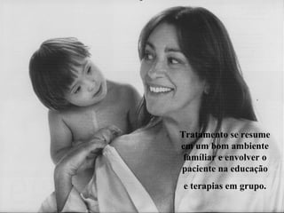 Tratamento se resume
em um bom ambiente
 famíliar e envolver o
paciente na educação
e terapias em grupo.
 