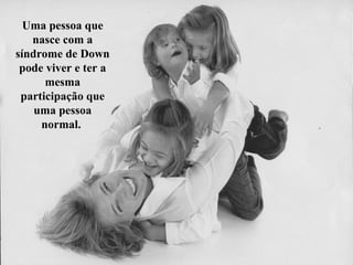 Uma pessoa que
   nasce com a
síndrome de Down
 pode viver e ter a
      mesma
 participação que
    uma pessoa
     normal.
 