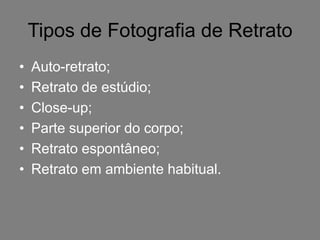Tipos de Fotografia de Retrato
•   Auto-retrato;
•   Retrato de estúdio;
•   Close-up;
•   Parte superior do corpo;
•   Retrato espontâneo;
•   Retrato em ambiente habitual.
 
