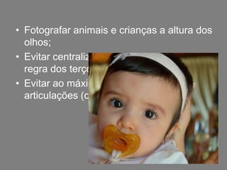 • Fotografar animais e crianças a altura dos
  olhos;
• Evitar centralizar o fotografado (usar a
  regra dos terços);
• Evitar ao máximo cortar a fotografia pelas
  articulações (cotovelos e joelhos).
 