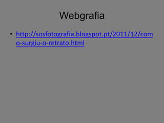 Webgrafia
• http://sosfotografia.blogspot.pt/2011/12/com
  o-surgiu-o-retrato.html
 