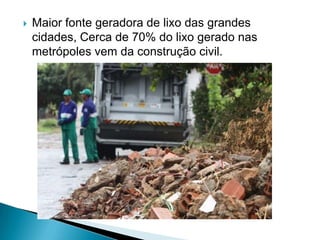    Maior fonte geradora de lixo das grandes
    cidades, Cerca de 70% do lixo gerado nas
    metrópoles vem da construção civil.
 