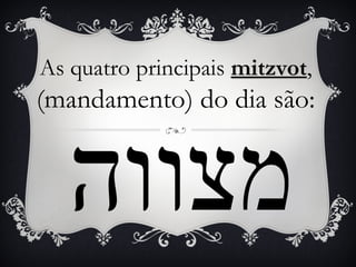 As quatro principais mitzvot,
                     mitzvot
(mandamento) do dia são:


   ‫מצווה‬
 