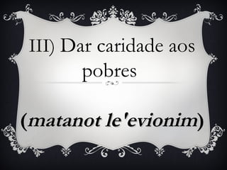 III) Dar caridade aos
      pobres

(matanot le'evionim)
 