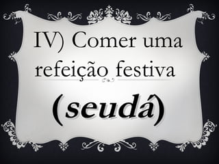 IV) Comer uma
refeição festiva
 (seudá)
 