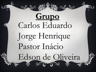 Grupo
Carlos Eduardo
Jorge Henrique
Pastor Inácio
Edson de Oliveira
 