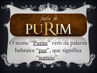 O nome “Purim” vem da palavra
          Purim
  hebraica “pur”, que significa
            pur
           “sorteio”.
            sorteio
 