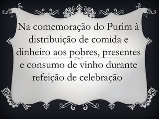 Na comemoração do Purim à
   distribuição de comida e
dinheiro aos pobres, presentes
 e consumo de vinho durante
    refeição de celebração
 