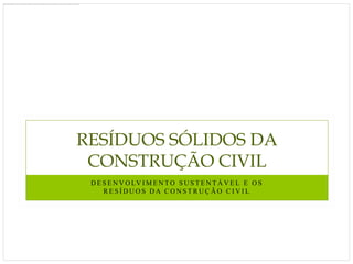 RESÍDUOS SÓLIDOS DA
 CONSTRUÇÃO CIVIL
 D E S E N V O LV I M E N T O S U S T E N T Á V E L E O S
     RESÍDUOS DA CONSTRUÇÃO CIVIL
 