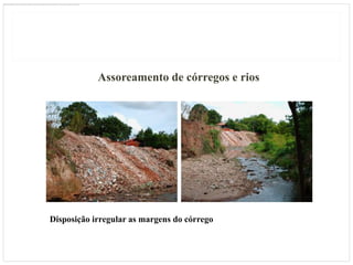 Assoreamento de córregos e rios




Disposição irregular as margens do córrego
 