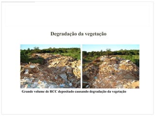 Degradação da vegetação




Grande volume de RCC depositado causando degradação da vegetação
 