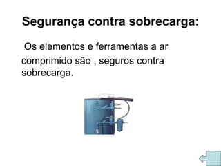 Segurança contra sobrecarga: Os elementos e ferramentas a ar comprimido são , seguros contra sobrecarga. 