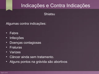 Indicações e Contra Indicações
                          Shiatsu

Algumas contra indicações:

•   Febre
•   Infecções
•   Doenças contagiosas
•   Fraturas
•   Varizes
•   Câncer ainda sem tratamento.
•   Alguns pontos na grávida são abortivos
 