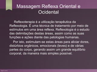 Massagem Reflexa Oriental e
            Ocidental
   Reflexoterapia é a utilização terapêutica da
Reflexologia. É uma técn...