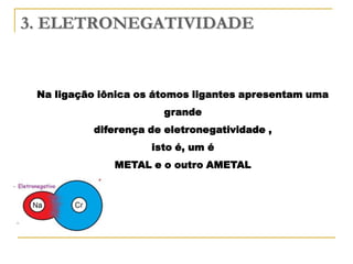 3. ELETRONEGATIVIDADE


 Na ligação iônica os átomos ligantes apresentam uma
                       grande
          diferença de eletronegatividade ,
                     isto é, um é
              METAL e o outro AMETAL
 