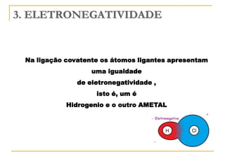 3. ELETRONEGATIVIDADE


 Na ligação covatente os átomos ligantes apresentam
                   uma igualdade
               de eletronegatividade ,
                    isto é, um é
            Hidrogenio e o outro AMETAL
 