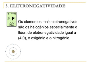 3. ELETRONEGATIVIDADE


    Os elementos mais eletronegativos
    são os halogênios especialmente o
    flúor, de eletronegatividade igual a
    (4,0), o oxigênio e o nitrogênio.
 