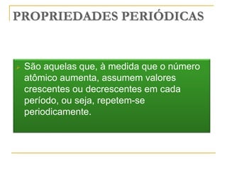 PROPRIEDADES PERIÓDICAS


   São aquelas que, à medida que o número
    atômico aumenta, assumem valores
    crescentes ou decrescentes em cada
    período, ou seja, repetem-se
    periodicamente.
 