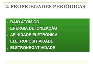2. PROPRIEDADES PERIÓDICAS

   RAIO ATÔMICO
   ENERGIA DE IONIZAÇÃO
   AFINIDADE ELETRÔNICA
   ELETROPOSITIVIDADE
   ELETRONEGATIVIDADE
 