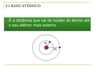 2.1 RAIO ATÔMICO


   É a distância que vai do núcleo do átomo até
    o seu elétron mais externo.
 